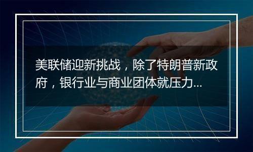 美联储迎新挑战，除了特朗普新政府，银行业与商业团体就压力测试提起诉讼