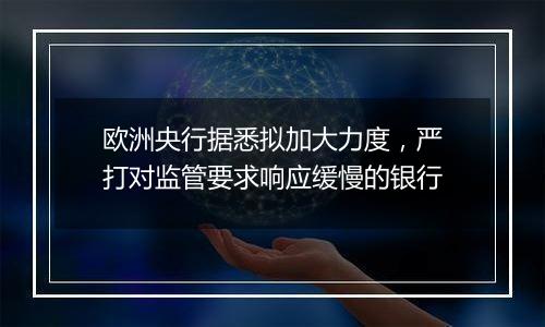 欧洲央行据悉拟加大力度，严打对监管要求响应缓慢的银行