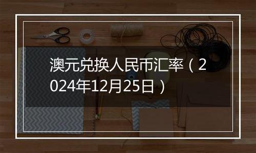 澳元兑换人民币汇率（2024年12月25日）