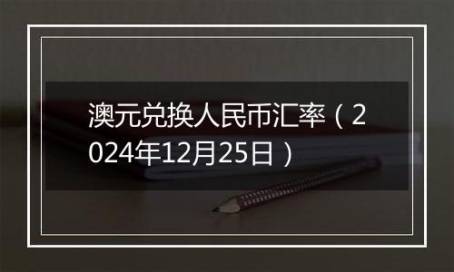 澳元兑换人民币汇率（2024年12月25日）