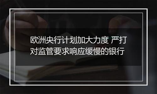 欧洲央行计划加大力度 严打对监管要求响应缓慢的银行