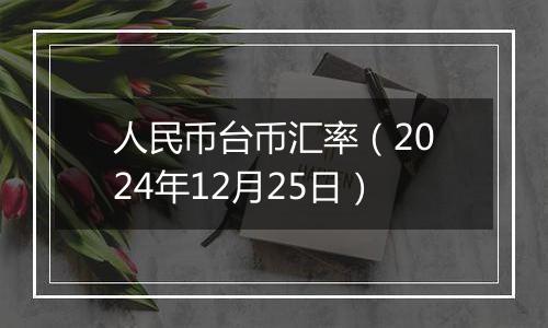 人民币台币汇率（2024年12月25日）