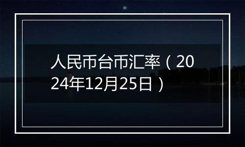 人民币台币汇率（2024年12月25日）