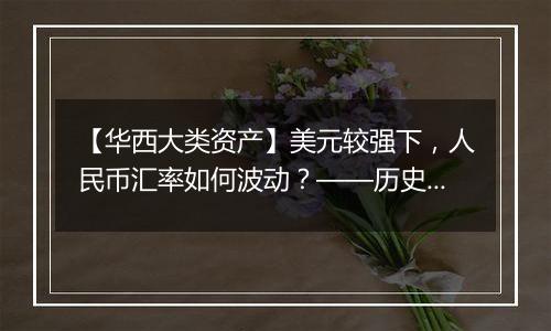 【华西大类资产】美元较强下，人民币汇率如何波动？——历史复盘与展望