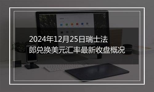 2024年12月25日瑞士法郎兑换美元汇率最新收盘概况