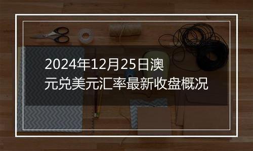 2024年12月25日澳元兑美元汇率最新收盘概况