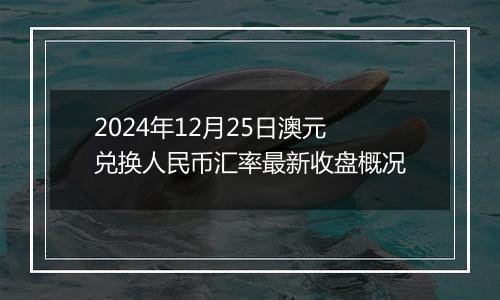 2024年12月25日澳元兑换人民币汇率最新收盘概况