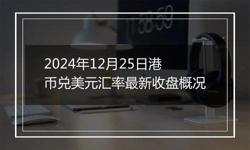 2024年12月25日港币兑美元汇率最新收盘概况