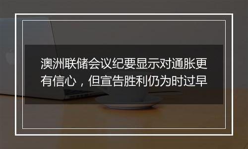 澳洲联储会议纪要显示对通胀更有信心，但宣告胜利仍为时过早