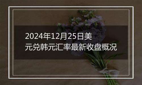 2024年12月25日美元兑韩元汇率最新收盘概况