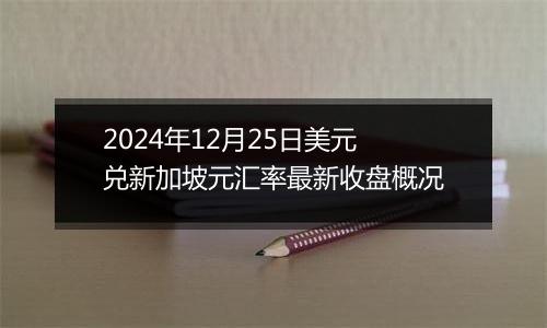 2024年12月25日美元兑新加坡元汇率最新收盘概况