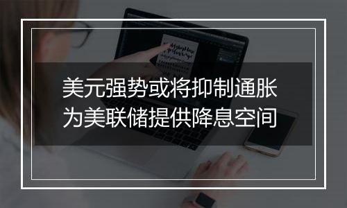 美元强势或将抑制通胀 为美联储提供降息空间