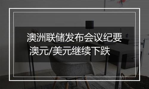 澳洲联储发布会议纪要 澳元/美元继续下跌