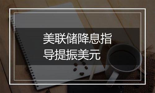 美联储降息指导提振美元