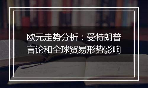 欧元走势分析：受特朗普言论和全球贸易形势影响