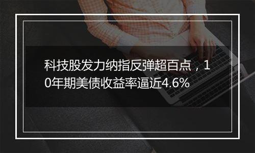 科技股发力纳指反弹超百点，10年期美债收益率逼近4.6%