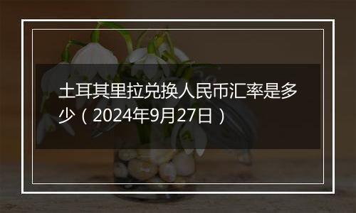 土耳其里拉兑换人民币汇率是多少（2024年9月27日）