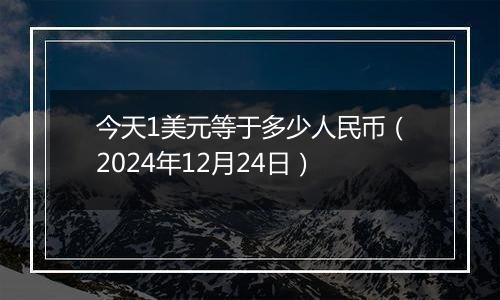 今天1美元等于多少人民币（2024年12月24日）