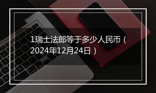 1瑞士法郎等于多少人民币（2024年12月24日）