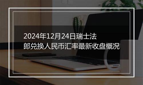 2024年12月24日瑞士法郎兑换人民币汇率最新收盘概况