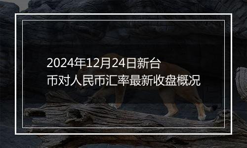 2024年12月24日新台币对人民币汇率最新收盘概况