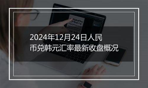 2024年12月24日人民币兑韩元汇率最新收盘概况