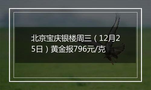 北京宝庆银楼周三（12月25日）黄金报796元/克