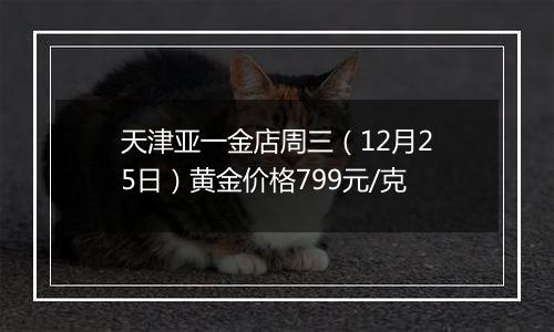 天津亚一金店周三（12月25日）黄金价格799元/克