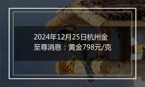 2024年12月25日杭州金至尊消息：黄金798元/克