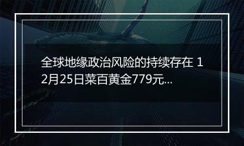 全球地缘政治风险的持续存在 12月25日菜百黄金779元/克