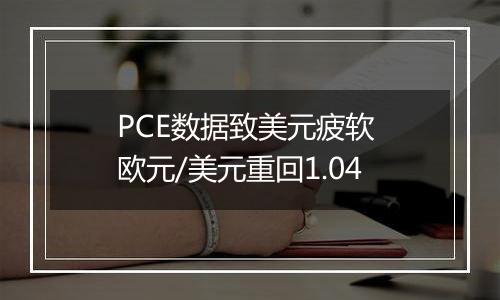 PCE数据致美元疲软 欧元/美元重回1.04