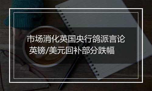 市场消化英国央行鸽派言论 英镑/美元回补部分跌幅