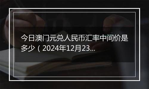 今日澳门元兑人民币汇率中间价是多少（2024年12月23日）