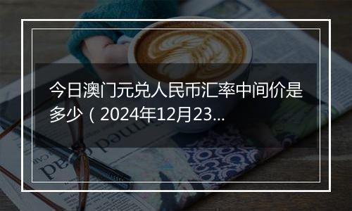 今日澳门元兑人民币汇率中间价是多少（2024年12月23日）