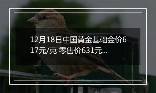 12月18日中国黄金基础金价617元/克 零售价631元/克