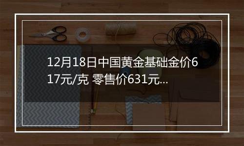 12月18日中国黄金基础金价617元/克 零售价631元/克