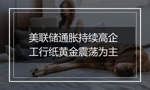 美联储通胀持续高企 工行纸黄金震荡为主