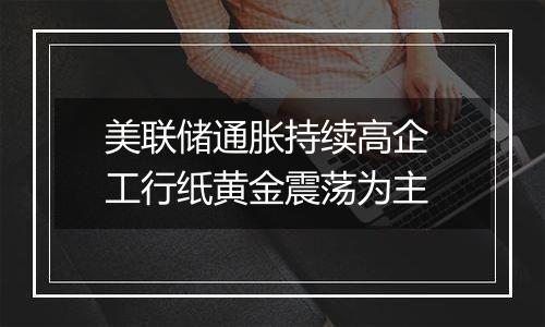 美联储通胀持续高企 工行纸黄金震荡为主