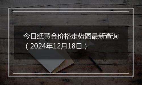 今日纸黄金价格走势图最新查询（2024年12月18日）