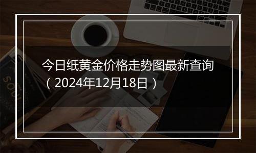 今日纸黄金价格走势图最新查询（2024年12月18日）