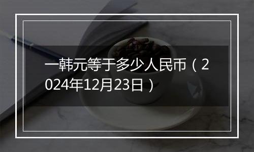 一韩元等于多少人民币（2024年12月23日）