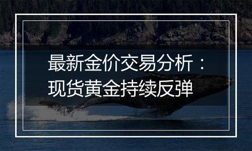 最新金价交易分析：现货黄金持续反弹