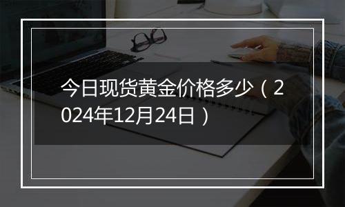 今日现货黄金价格多少（2024年12月24日）