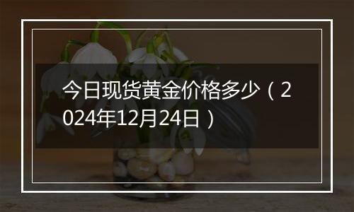 今日现货黄金价格多少（2024年12月24日）