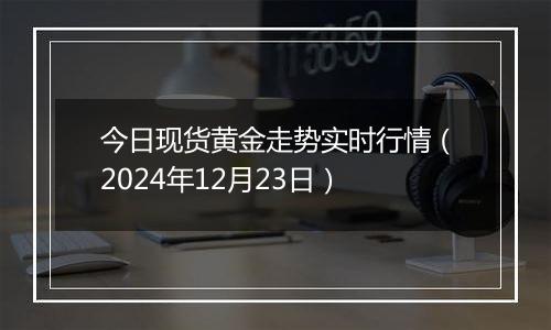 今日现货黄金走势实时行情（2024年12月23日）