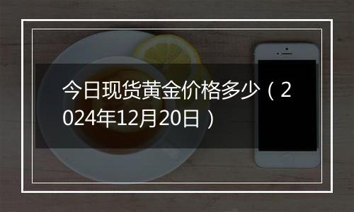 今日现货黄金价格多少（2024年12月20日）