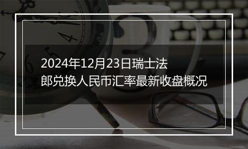 2024年12月23日瑞士法郎兑换人民币汇率最新收盘概况