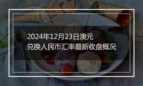 2024年12月23日澳元兑换人民币汇率最新收盘概况