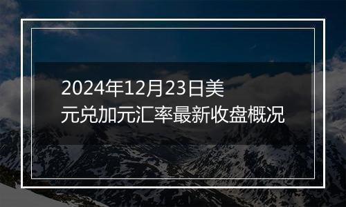 2024年12月23日美元兑加元汇率最新收盘概况