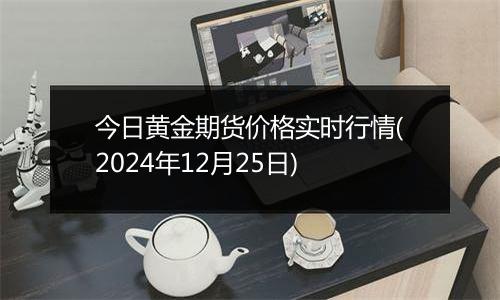 今日黄金期货价格实时行情(2024年12月25日)